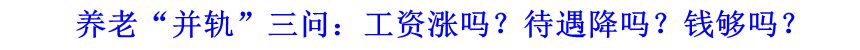養(yǎng)老&ldquo;并軌&rdquo;三問：工資漲嗎？待遇降嗎？錢夠嗎？