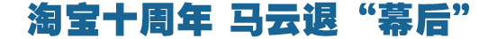淘寶十周年，馬云退&ldquo;幕后&rdquo;
