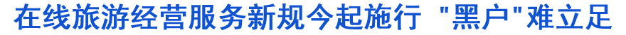在線旅游經(jīng)營服務新規(guī)今起施行 "黑戶"難立足